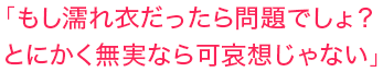 「もし濡れ衣だったら問題でしょ？とにかく無実なら可哀想じゃない」