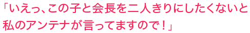 「いえっ、この子と会長を二人きりにしたくないと私のアンテナが言ってますので！」