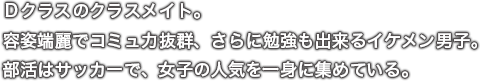 Ｄクラスのクラスメイト。容姿端麗でコミュ力抜群、さらに勉強も出来るイケメン男子。部活はサッカーで、女子の人気を一身に集めている。