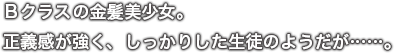 Ｂクラスの金髪美少女。正義感が強く、しっかりした生徒のようだが……。